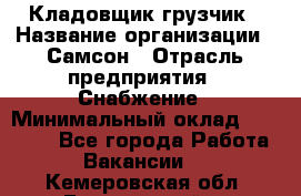 Кладовщик-грузчик › Название организации ­ Самсон › Отрасль предприятия ­ Снабжение › Минимальный оклад ­ 27 000 - Все города Работа » Вакансии   . Кемеровская обл.,Березовский г.